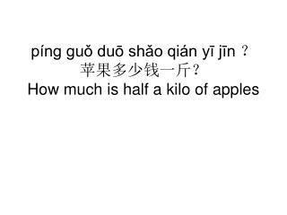 píng guǒ duō shǎo qián yī jīn ？ 苹果多少钱一斤？ How much is half a kilo of apples