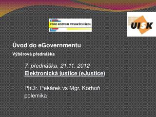 7 . přednáška, 21 .11. 2012 Elektronick á justice (eJustice) PhDr. Pek árek vs Mgr. Korhoň