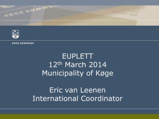 EUPLETT 12 th March 2014 Municipali ty of Køge Eric van Leenen International Coordinator