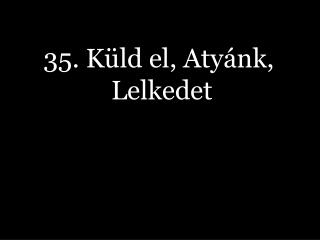 35. Küld el, Atyánk, Lelkedet