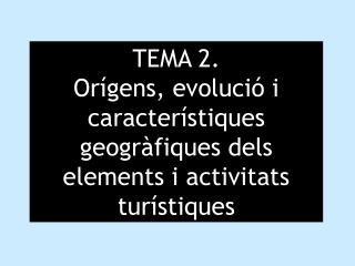 TEMA 2. Orígens, evolució i característiques geogràfiques dels elements i activitats turístiques