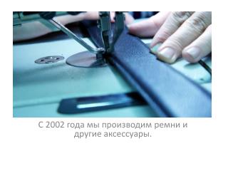 С 2002 года мы производим ремни и другие аксессуары.