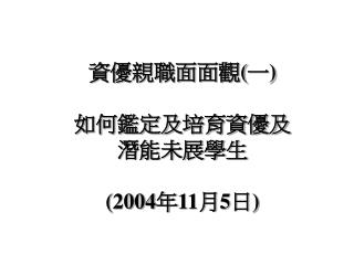 資優親職面面觀 ( 一 ) 如何鑑定及培育資優及 潛能未展學生 (2004 年 11 月 5 日 )