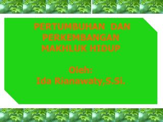 PERTUMBUHAN DAN PERKEMBANGAN MAKHLUK HIDUP Oleh : Ida Rianawaty,S.Si .