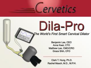 Dila-Pro The World’s First Smart Cervical Dilator Benjamin Lee, CEO Anne Kwei, CTO