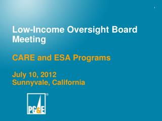 Low-Income Oversight Board Meeting CARE and ESA Programs July 10, 2012 Sunnyvale, California