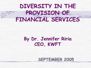 DIVERSITY IN THE PROVISION OF FINANCIAL SERVICES By Dr. Jennifer Riria CEO, KWFT