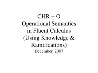 CHR + O Operational Semantics in Fluent Calculus (Using Knowledge &amp; Ramifications)