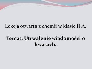 Lekcja otwarta z chemii w klasie II A. Temat: Utrwalenie wiadomości o kwasach.