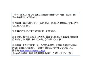 　パワーポイント等で作成をした自己ＰＲ資料（Ａ４用紙１枚）のＰＤＦデータを提出してください。 ※ 内容は、自己紹介、アピールポイント、応募した動機などをまとめたものとしてください。