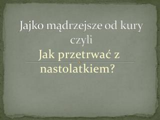 Jajko mądrzejsze od kury czyli