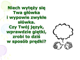 Niech wytęży się Twa główka i wypowie zwykłe słówka. Czy Twój język, wprawdzie giętki,