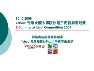 EC-IC 2009 Yahoo! 奇摩全國大專院校電子商務創意競賽 E - C ommerce I deal C ompetition 2009