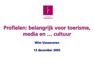 Profielen: belangrijk voor toerisme, media en … cultuur Wim Vanseveren 13 december 2005