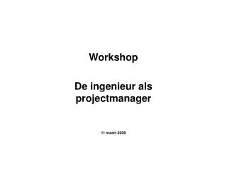 Workshop De ingenieur als projectmanager 11 maart 2008