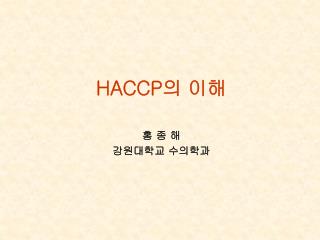 HACCP 의 이해 홍 종 해 강원대학교 수의학과