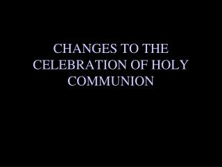 CHANGES TO THE CELEBRATION OF HOLY COMMUNION