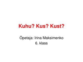 Kuhu? Kus? Kust?