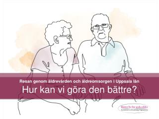 Resan genom äldrevården och äldreomsorgen i Uppsala län Hur kan vi göra den bättre?