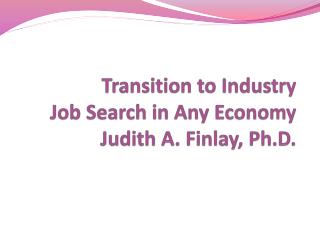 Transition to Industry Job Search in Any Economy Judith A. Finlay, Ph.D.