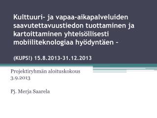 Projektiryhmän aloituskokous 3.9.2013 Pj. Merja Saarela