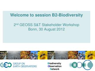 Welcome to session B2-Biodiversity 2 nd GEOSS S&amp;T Stakeholder Workshop Bonn, 30 August 2012