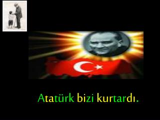 A ta türk bi zi kur tar dı .