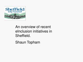 An overview of recent eInclusion initiatives in Sheffield. Shaun Topham