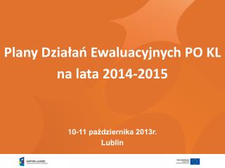 Plany Działań Ewaluacyjnych PO KL na lata 2014-2015 10-11 października 2013r. Lublin
