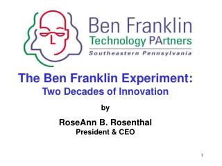 The Ben Franklin Experiment: Two Decades of Innovation by RoseAnn B. Rosenthal President &amp; CEO