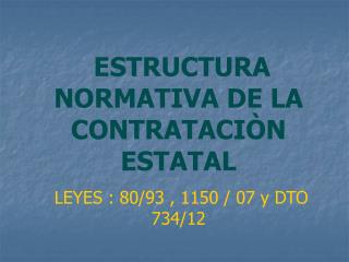 ESTRUCTURA NORMATIVA DE LA CONTRATACIÒN ESTATAL LEYES : 80/93 , 1150 / 07 y DTO 734/12