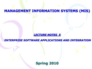 MANAGEMENT INFORMATION SYSTEMS (MIS) LECTURE NOTES 5 ENTERPRISE SOFTWARE APPLICATIONS AND INTEGRATION Spring 2010