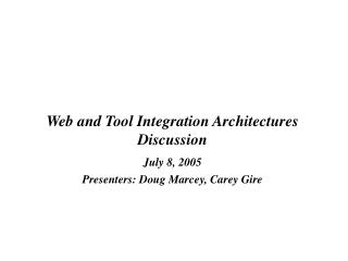 Web and Tool Integration Architectures Discussion July 8, 2005 Presenters: Doug Marcey, Carey Gire