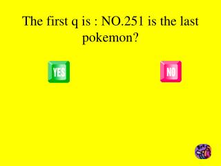 The first q is : NO.251 is the last pokemon?