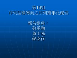 第 16 組 序列型樣導向之序列叢集化處理 報告組員： 蔡承融 黃于庭 蘇彥存