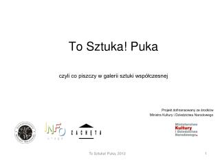 To Sztuka! Puka czyli co piszczy w galerii sztuki współczesnej Projekt dofinansowany ze środków