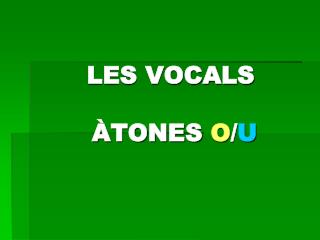 LES VOCALS ÀTONES O / U