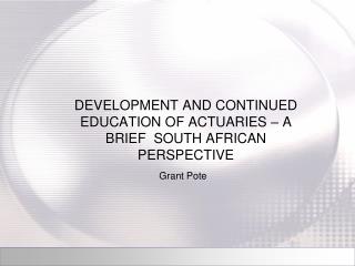 DEVELOPMENT AND CONTINUED EDUCATION OF ACTUARIES – A BRIEF SOUTH AFRICAN PERSPECTIVE