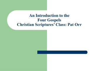 An Introduction to the Four Gospels Christian Scriptures’ Class: Pat Orr