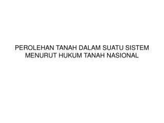 PEROLEHAN TANAH DALAM SUATU SISTEM MENURUT HUKUM TANAH NASIONAL