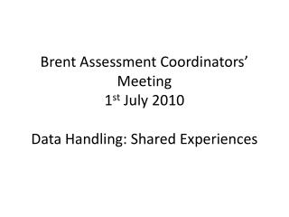 Brent Assessment Coordinators’ Meeting 1 st July 2010 Data Handling: Shared Experiences