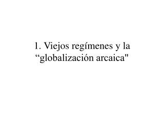 1. Viejos regímenes y la “globalización arcaica&quot;