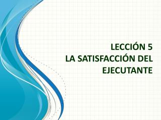 LECCIÓN 5 LA SATISFACCIÓN DEL EJECUTANTE