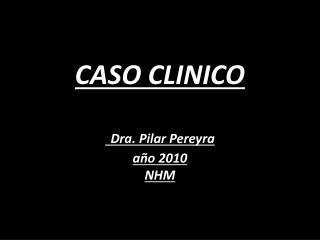 CASO CLINICO Dra. Pilar Pereyra año 2010 NHM