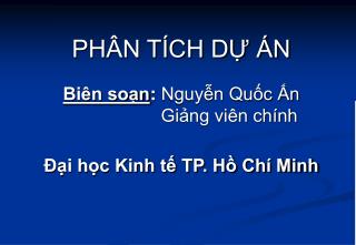 PHÂN TÍCH DỰ ÁN Biên soạn : Nguyễn Quốc Ấn Giảng viên chính Đại học Kinh tế TP. Hồ Chí Minh