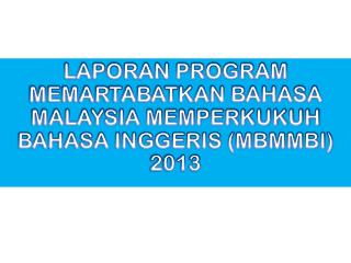 LAPORAN PROGRAM MEMARTABATKAN BAHASA MALAYSIA MEMPERKUKUH BAHASA INGGERIS (MBMMBI) 2013