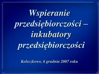 Wspieranie przedsiębiorczości – inkubatory przedsiębiorczości Koleczkowo, 6 grudnia 2007 roku