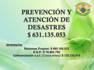 PREVENCIÓN Y ATENCIÓN DE DESASTRES $ 631.135.053 INVERSIÓN Recursos Propios: $ 492.185.512