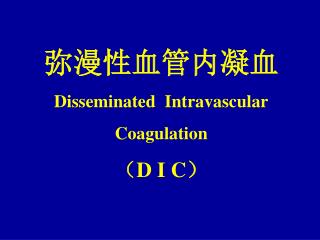 弥漫性血管内凝血 Disseminated Intravascular Coagulation （ D I C ）