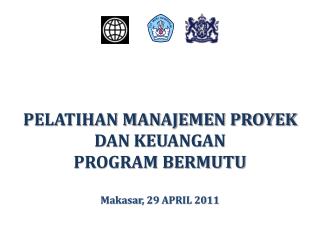 PELATIHAN MANAJEMEN PROYEK DAN KEUANGAN PROGRAM BERMUTU Makasar , 29 APRIL 2011